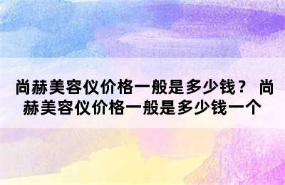 尚赫美容仪价格一般是多少钱？ 尚赫美容仪价格一般是多少钱一个